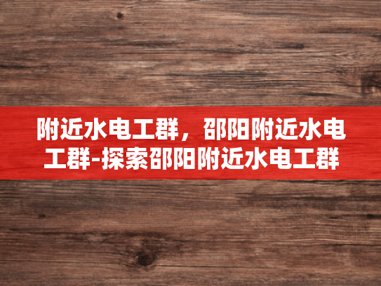 附近水电工群，邵阳附近水电工群-探索邵阳附近水电工群的奥秘
