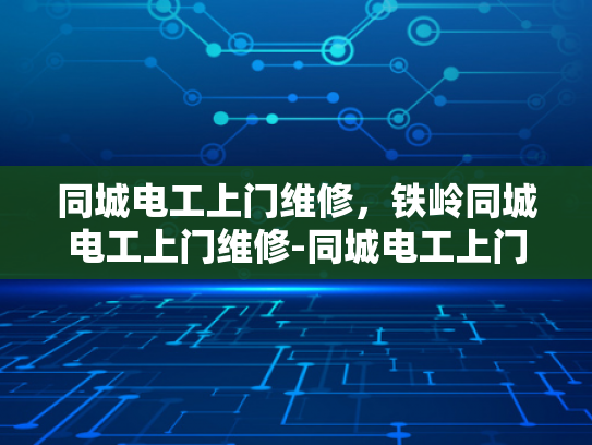 同城电工上门维修，铁岭同城电工上门维修-同城电工上门维修服务