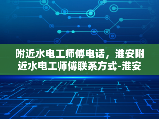 附近水电工师傅电话，淮安附近水电工师傅联系方式-淮安附近水电工师傅联系方式