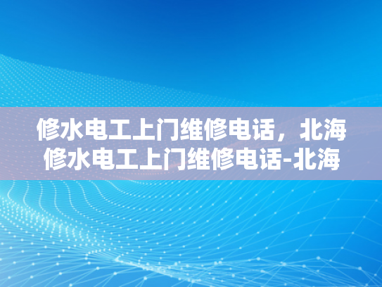修水电工上门维修电话，北海修水电工上门维修电话-北海修水电工上门维修电话
