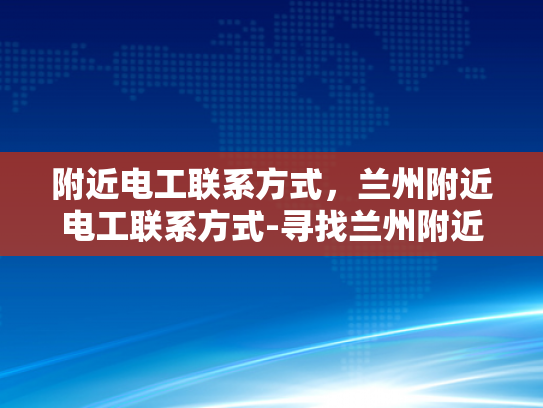 附近电工联系方式，兰州附近电工联系方式-寻找兰州附近电工的实用指南