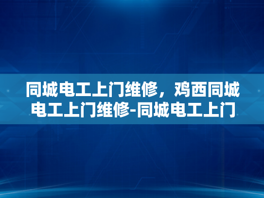 同城电工上门维修，鸡西同城电工上门维修-同城电工上门维修服务，鸡西地区的便捷选择
