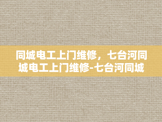 同城电工上门维修，七台河同城电工上门维修-七台河同城电工上门维修服务
