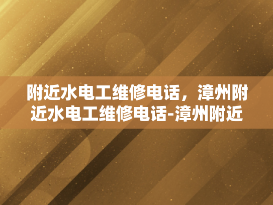 附近水电工维修电话，漳州附近水电工维修电话-漳州附近水电工维修电话