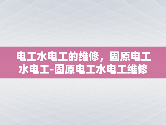 电工水电工的维修，固原电工水电工-固原电工水电工维修服务的重要性与选择指南