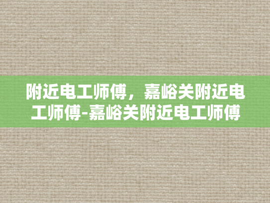 附近电工师傅，嘉峪关附近电工师傅-嘉峪关附近电工师傅，专业服务，安全用电