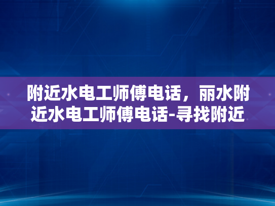 附近水电工师傅电话，丽水附近水电工师傅电话-寻找附近的水电工师傅，丽水附近水电工师傅电话