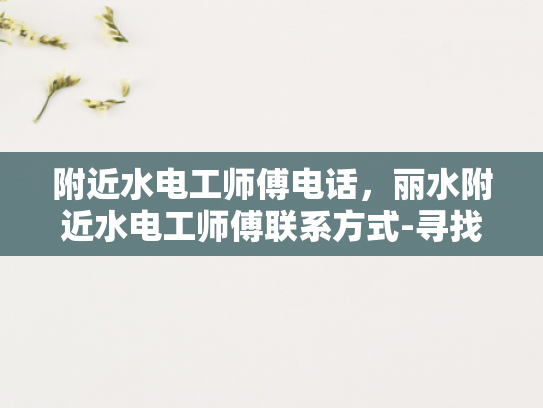 附近水电工师傅电话，丽水附近水电工师傅联系方式-寻找丽水附近专业水电工师傅的实用指南