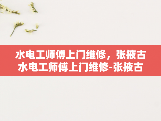 水电工师傅上门维修，张掖古水电工师傅上门维修-张掖古水电工师傅上门维修