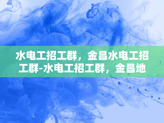 水电工招工群，金昌水电工招工群-水电工招工群，金昌地区水电维修的黄金桥梁