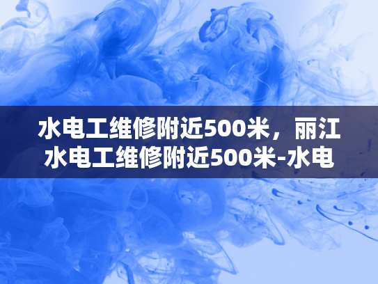水电工维修附近500米，丽江水电工维修附近500米-水电工维修服务—丽江地区500米内快速响应