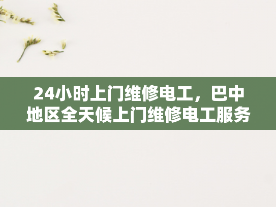 24小时上门维修电工，巴中地区全天候上门维修电工服务-全天候上门维修电工服务，巴中地区的24小时守护