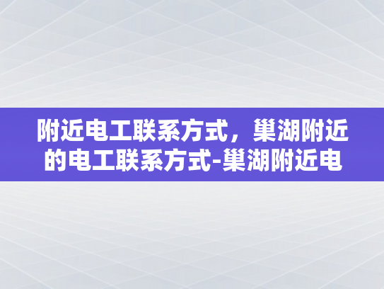 附近电工联系方式，巢湖附近的电工联系方式-巢湖附近电工联系方式大全