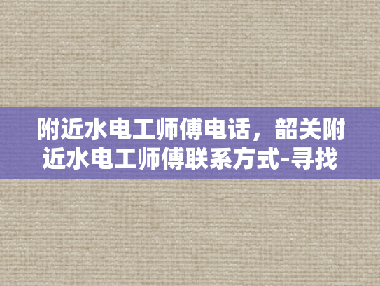 附近水电工师傅电话，韶关附近水电工师傅联系方式-寻找韶关附近专业水电工师傅