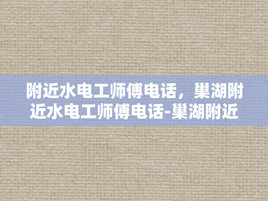 附近水电工师傅电话，巢湖附近水电工师傅电话-巢湖附近水电工师傅电话
