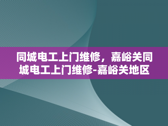 同城电工上门维修，嘉峪关同城电工上门维修-嘉峪关地区电工服务新体验—同城快速上门维修