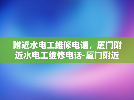 附近水电工维修电话，厦门附近水电工维修电话-厦门附近水电工维修电话
