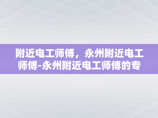 附近电工师傅，永州附近电工师傅-永州附近电工师傅的专业技能与服务