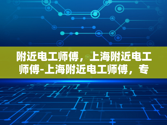 附近电工师傅，上海附近电工师傅-上海附近电工师傅，专业服务，值得信赖
