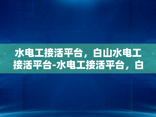 水电工接活平台，白山水电工接活平台-水电工接活平台，白山水电工接活平台的崛起与挑战