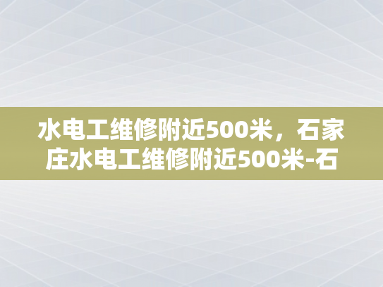 水电工维修附近500米，石家庄水电工维修附近500米-石家庄水电工维修服务—500米范围内，快速响应与专业解决方案