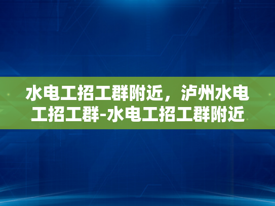 水电工招工群附近，泸州水电工招工群-水电工招工群附近，泸州水电工招工群