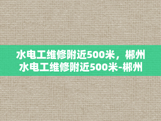 水电工维修附近500米，郴州水电工维修附近500米-郴州水电工维修服务，500米范围内，快速响应