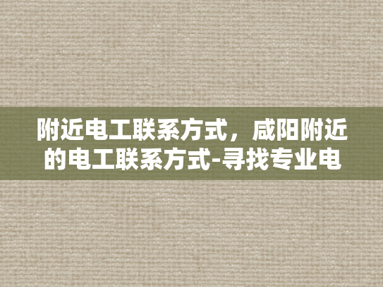 附近电工联系方式，咸阳附近的电工联系方式-寻找专业电工，确保家庭安全无忧