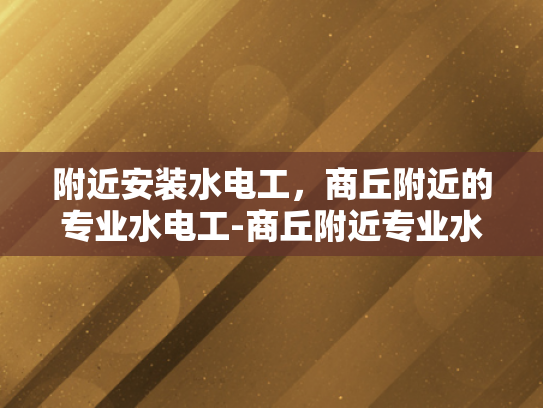 附近安装水电工，商丘附近的专业水电工-商丘附近专业水电工服务，确保您的家居安全无忧