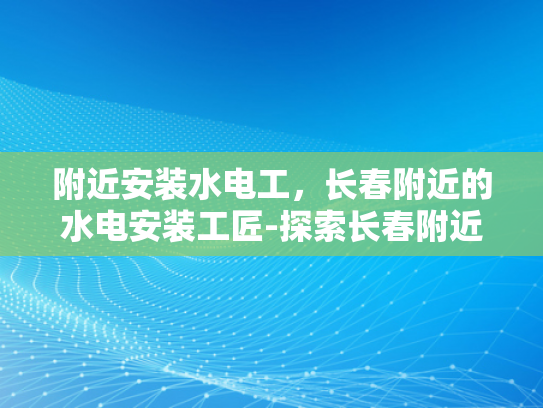 附近安装水电工，长春附近的水电安装工匠-探索长春附近水电安装工匠的卓越技艺