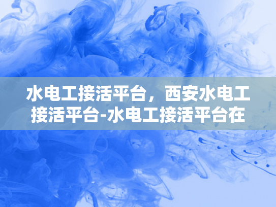 水电工接活平台，西安水电工接活平台-水电工接活平台在西安的崛起与影响
