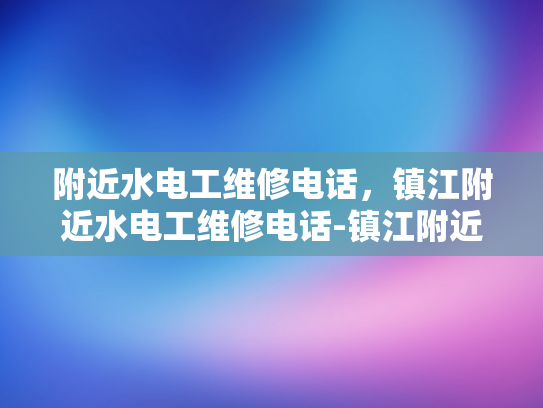 附近水电工维修电话，镇江附近水电工维修电话-镇江附近水电工维修电话
