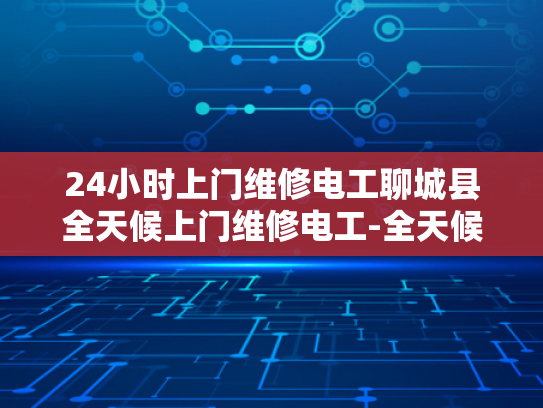 24小时上门维修电工聊城县全天候上门维修电工-全天候服务，聊城电工的24小时承诺