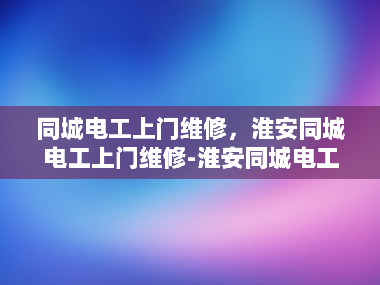 同城电工上门维修，淮安同城电工上门维修-淮安同城电工上门维修服务，快速响应，专业高效
