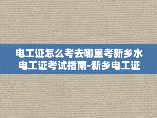 电工证怎么考去哪里考新乡水电工证考试指南-新乡电工证考试指南