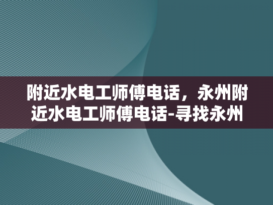 附近水电工师傅电话，永州附近水电工师傅电话-寻找永州附近水电工师傅的实用指南