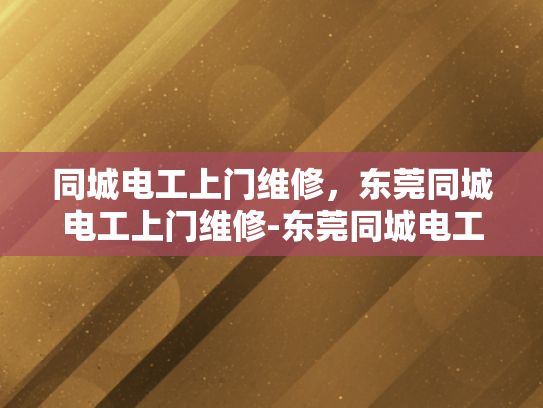 同城电工上门维修，东莞同城电工上门维修-东莞同城电工上门维修服务，快速响应，专业高效