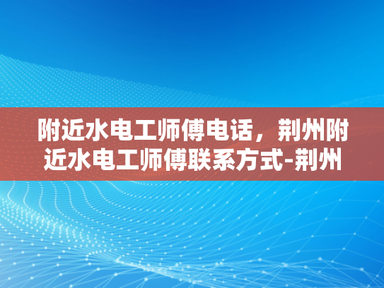 附近水电工师傅电话，荆州附近水电工师傅联系方式-荆州附近水电工师傅电话，您身边的水电维修专家