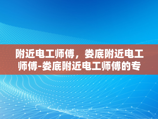 附近电工师傅，娄底附近电工师傅-娄底附近电工师傅的专业技能与服务