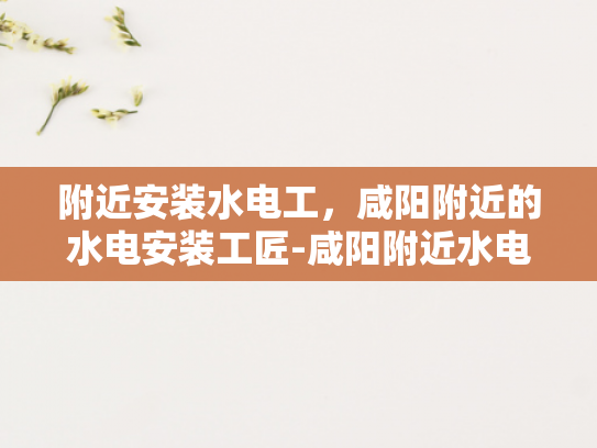 附近安装水电工，咸阳附近的水电安装工匠-咸阳附近水电安装工匠的挑选与服务