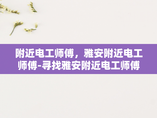 附近电工师傅，雅安附近电工师傅-寻找雅安附近电工师傅的指南