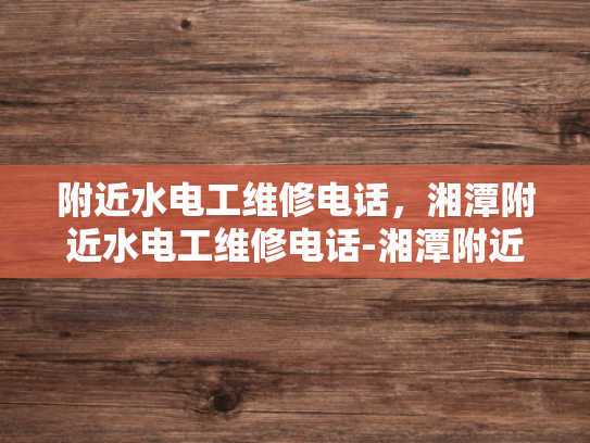附近水电工维修电话，湘潭附近水电工维修电话-湘潭附近水电工维修电话