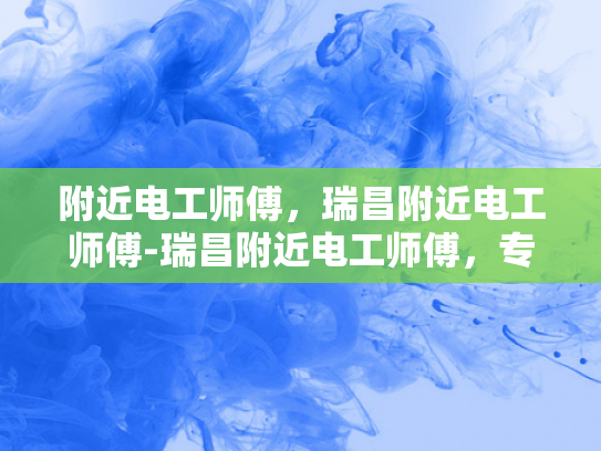 附近电工师傅，瑞昌附近电工师傅-瑞昌附近电工师傅，专业服务，值得信赖的选择