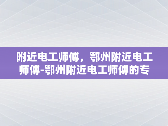 附近电工师傅，鄂州附近电工师傅-鄂州附近电工师傅的专业技能与服务