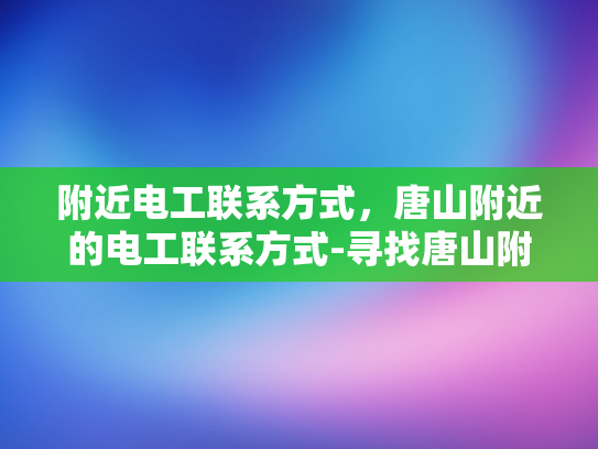 附近电工联系方式，唐山附近的电工联系方式-寻找唐山附近电工的实用指南