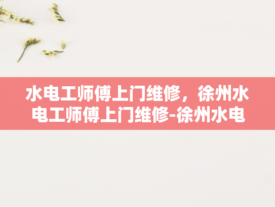水电工师傅上门维修，徐州水电工师傅上门维修-徐州水电工师傅上门维修服务