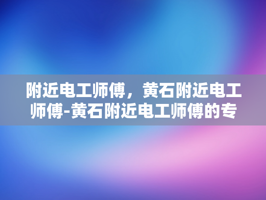 附近电工师傅，黄石附近电工师傅-黄石附近电工师傅的专业技能与服务
