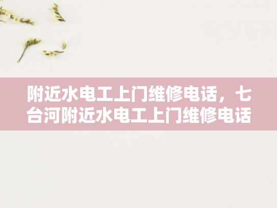附近水电工上门维修电话，七台河附近水电工上门维修电话-寻找附近的水电工？七台河地区提供专业上门维修服务的电话一览