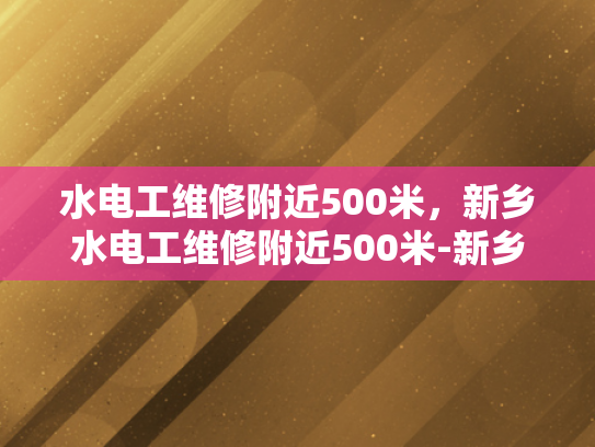 水电工维修附近500米，新乡水电工维修附近500米-新乡水电工维修服务—附近500米范围内，您值得信赖的水电维护专家