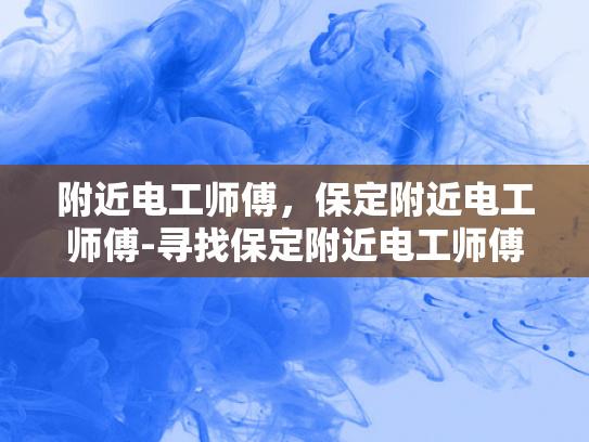 附近电工师傅，保定附近电工师傅-寻找保定附近电工师傅的指南